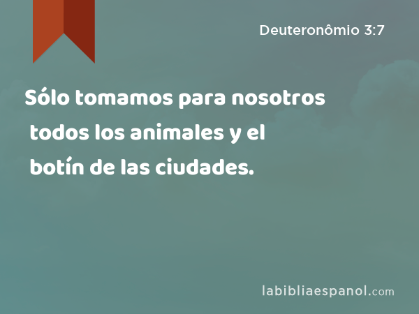 Sólo tomamos para nosotros todos los animales y el botín de las ciudades. - Deuteronômio 3:7