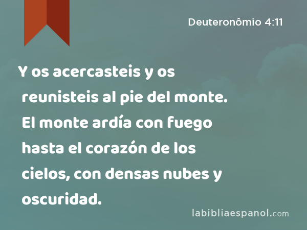 Y os acercasteis y os reunisteis al pie del monte. El monte ardía con fuego hasta el corazón de los cielos, con densas nubes y oscuridad. - Deuteronômio 4:11