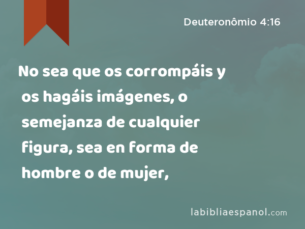 No sea que os corrompáis y os hagáis imágenes, o semejanza de cualquier figura, sea en forma de hombre o de mujer, - Deuteronômio 4:16