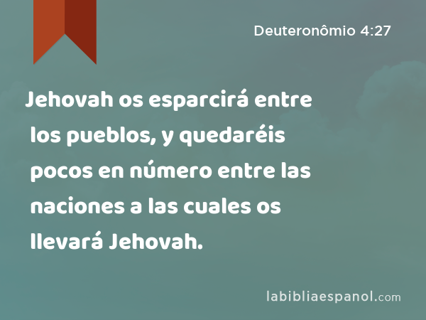 Jehovah os esparcirá entre los pueblos, y quedaréis pocos en número entre las naciones a las cuales os llevará Jehovah. - Deuteronômio 4:27