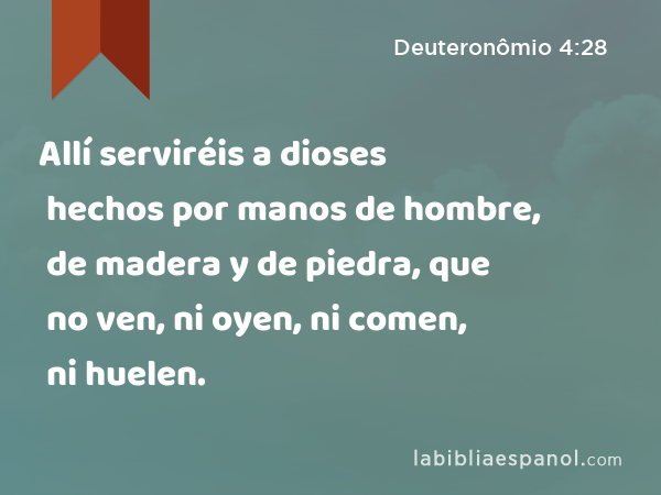 Allí serviréis a dioses hechos por manos de hombre, de madera y de piedra, que no ven, ni oyen, ni comen, ni huelen. - Deuteronômio 4:28