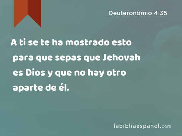 A ti se te ha mostrado esto para que sepas que Jehovah es Dios y que no hay otro aparte de él. - Deuteronômio 4:35