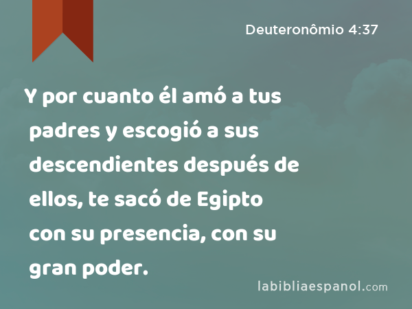 Y por cuanto él amó a tus padres y escogió a sus descendientes después de ellos, te sacó de Egipto con su presencia, con su gran poder. - Deuteronômio 4:37