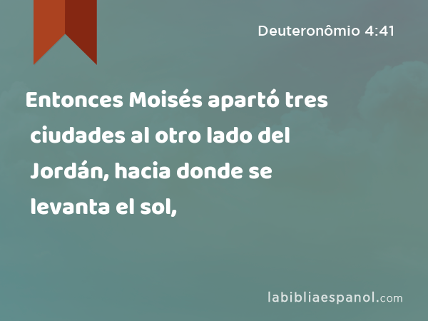 Entonces Moisés apartó tres ciudades al otro lado del Jordán, hacia donde se levanta el sol, - Deuteronômio 4:41