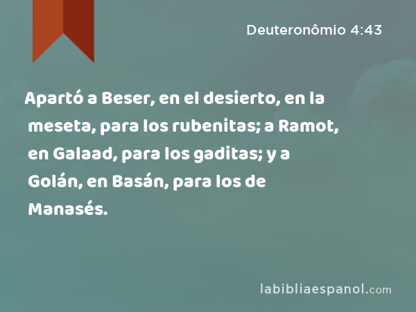 Apartó a Beser, en el desierto, en la meseta, para los rubenitas; a Ramot, en Galaad, para los gaditas; y a Golán, en Basán, para los de Manasés. - Deuteronômio 4:43