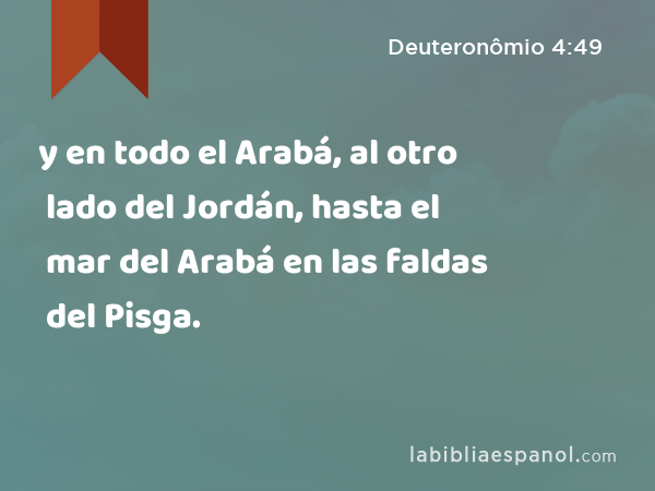 y en todo el Arabá, al otro lado del Jordán, hasta el mar del Arabá en las faldas del Pisga. - Deuteronômio 4:49