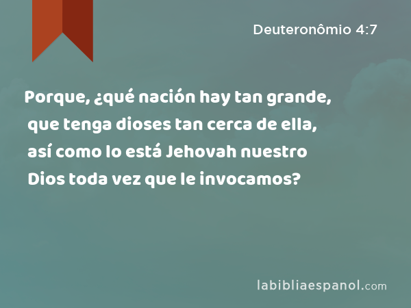 Porque, ¿qué nación hay tan grande, que tenga dioses tan cerca de ella, así como lo está Jehovah nuestro Dios toda vez que le invocamos? - Deuteronômio 4:7