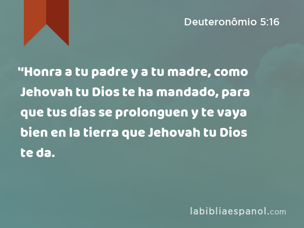 '‘Honra a tu padre y a tu madre, como Jehovah tu Dios te ha mandado, para que tus días se prolonguen y te vaya bien en la tierra que Jehovah tu Dios te da. - Deuteronômio 5:16