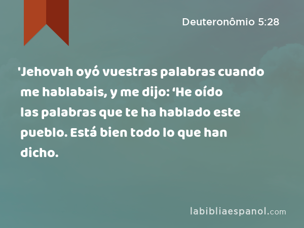 'Jehovah oyó vuestras palabras cuando me hablabais, y me dijo: ‘He oído las palabras que te ha hablado este pueblo. Está bien todo lo que han dicho. - Deuteronômio 5:28