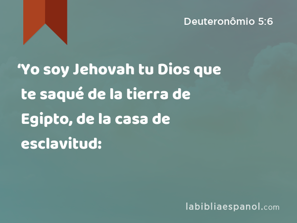 ‘Yo soy Jehovah tu Dios que te saqué de la tierra de Egipto, de la casa de esclavitud: - Deuteronômio 5:6