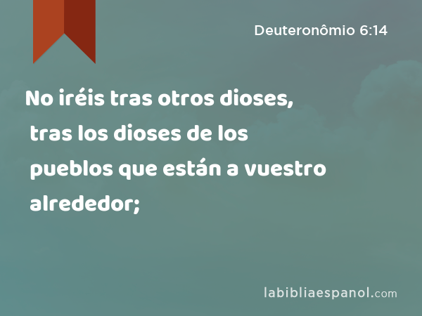 No iréis tras otros dioses, tras los dioses de los pueblos que están a vuestro alrededor; - Deuteronômio 6:14