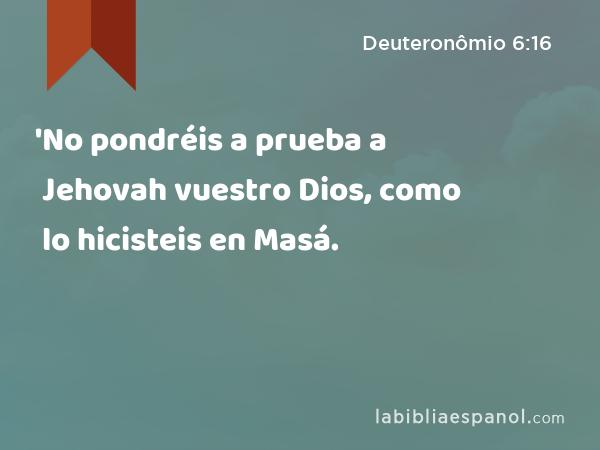 'No pondréis a prueba a Jehovah vuestro Dios, como lo hicisteis en Masá. - Deuteronômio 6:16