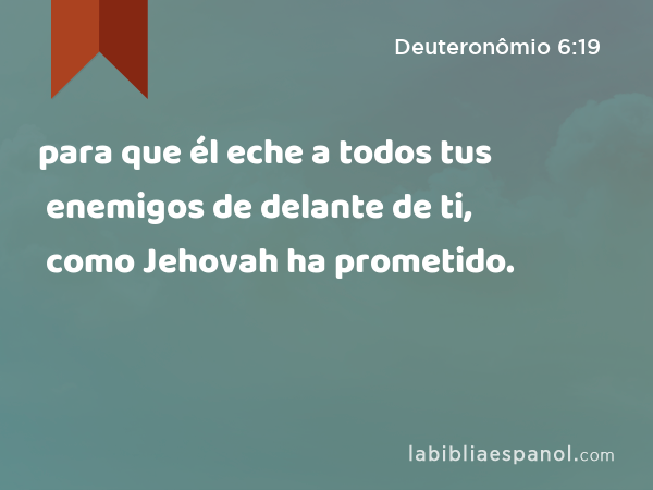 para que él eche a todos tus enemigos de delante de ti, como Jehovah ha prometido. - Deuteronômio 6:19