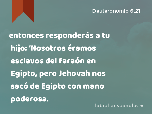 entonces responderás a tu hijo: ‘Nosotros éramos esclavos del faraón en Egipto, pero Jehovah nos sacó de Egipto con mano poderosa. - Deuteronômio 6:21