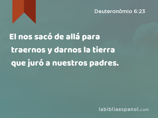 El nos sacó de allá para traernos y darnos la tierra que juró a nuestros padres. - Deuteronômio 6:23