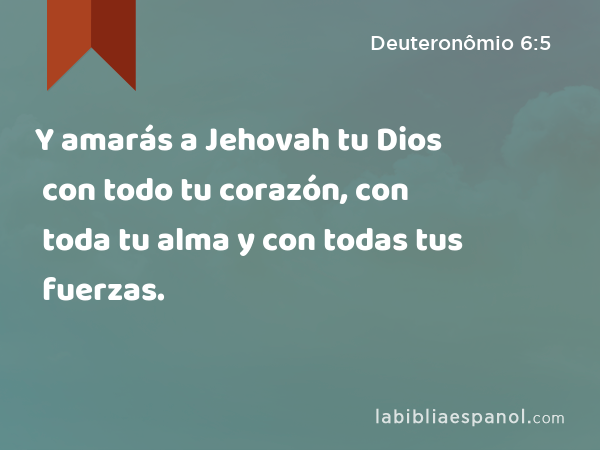 Y amarás a Jehovah tu Dios con todo tu corazón, con toda tu alma y con todas tus fuerzas. - Deuteronômio 6:5