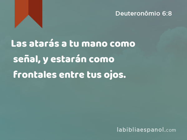 Las atarás a tu mano como señal, y estarán como frontales entre tus ojos. - Deuteronômio 6:8