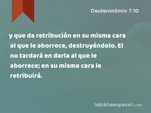 y que da retribución en su misma cara al que le aborrece, destruyéndolo. El no tardará en darla al que le aborrece; en su misma cara le retribuirá. - Deuteronômio 7:10