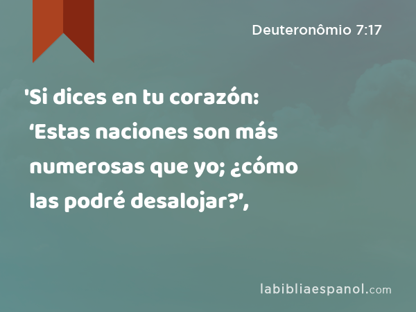 'Si dices en tu corazón: ‘Estas naciones son más numerosas que yo; ¿cómo las podré desalojar?’, - Deuteronômio 7:17