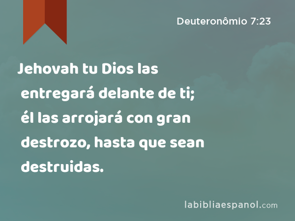 Jehovah tu Dios las entregará delante de ti; él las arrojará con gran destrozo, hasta que sean destruidas. - Deuteronômio 7:23