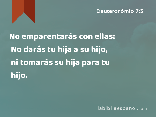 No emparentarás con ellas: No darás tu hija a su hijo, ni tomarás su hija para tu hijo. - Deuteronômio 7:3