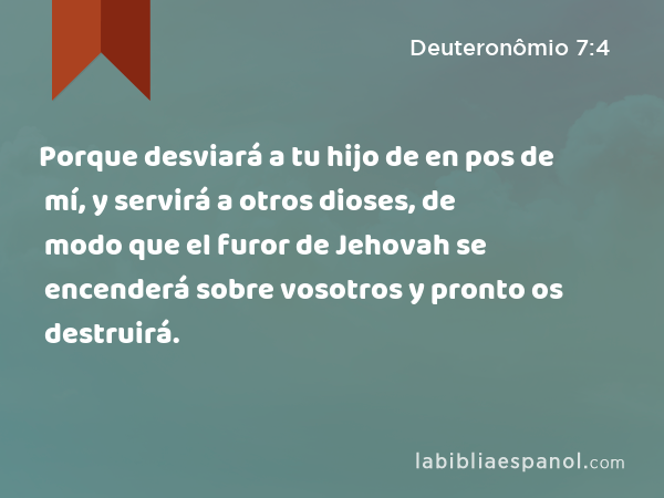 Porque desviará a tu hijo de en pos de mí, y servirá a otros dioses, de modo que el furor de Jehovah se encenderá sobre vosotros y pronto os destruirá. - Deuteronômio 7:4