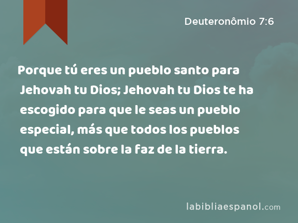 Porque tú eres un pueblo santo para Jehovah tu Dios; Jehovah tu Dios te ha escogido para que le seas un pueblo especial, más que todos los pueblos que están sobre la faz de la tierra. - Deuteronômio 7:6