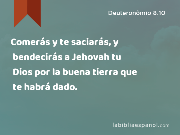 Comerás y te saciarás, y bendecirás a Jehovah tu Dios por la buena tierra que te habrá dado. - Deuteronômio 8:10