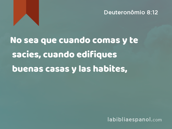 No sea que cuando comas y te sacies, cuando edifiques buenas casas y las habites, - Deuteronômio 8:12