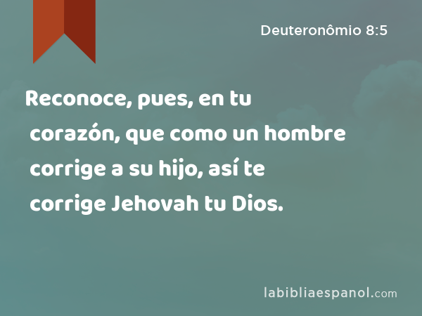 Reconoce, pues, en tu corazón, que como un hombre corrige a su hijo, así te corrige Jehovah tu Dios. - Deuteronômio 8:5