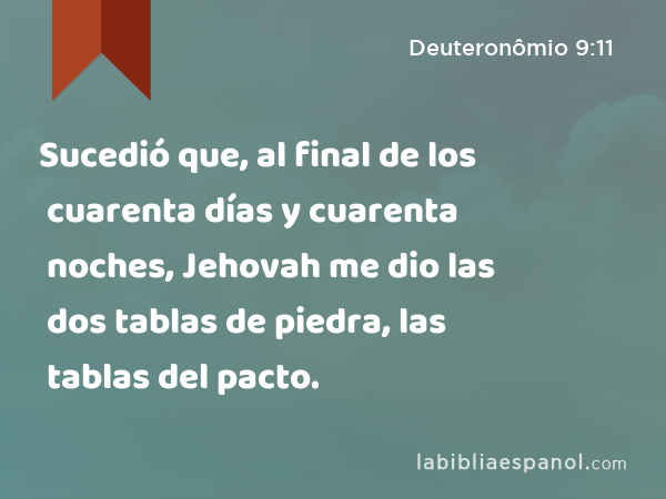 Sucedió que, al final de los cuarenta días y cuarenta noches, Jehovah me dio las dos tablas de piedra, las tablas del pacto. - Deuteronômio 9:11