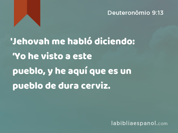 'Jehovah me habló diciendo: ‘Yo he visto a este pueblo, y he aquí que es un pueblo de dura cerviz. - Deuteronômio 9:13