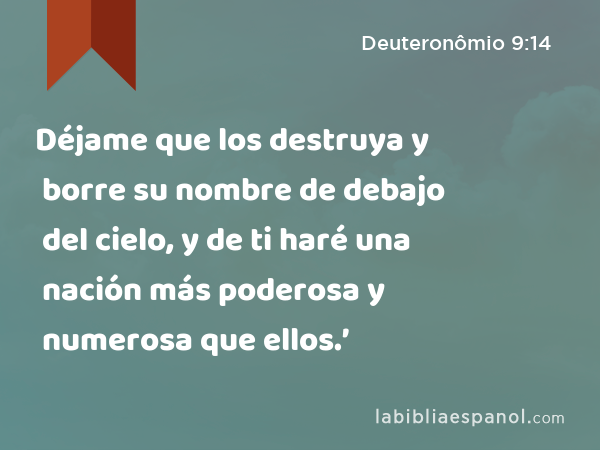 Déjame que los destruya y borre su nombre de debajo del cielo, y de ti haré una nación más poderosa y numerosa que ellos.’ - Deuteronômio 9:14