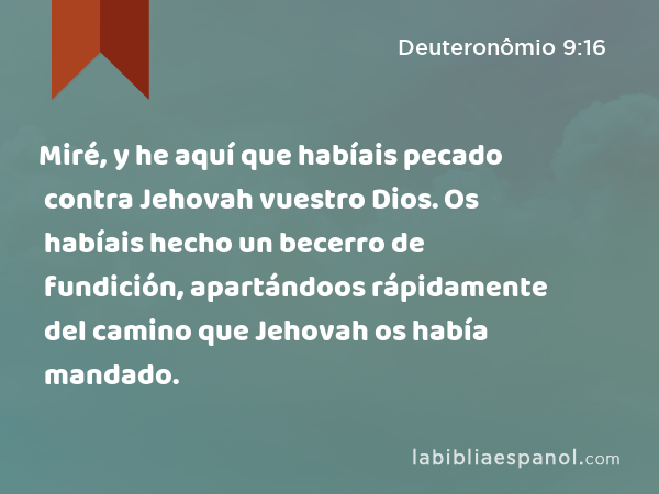 Miré, y he aquí que habíais pecado contra Jehovah vuestro Dios. Os habíais hecho un becerro de fundición, apartándoos rápidamente del camino que Jehovah os había mandado. - Deuteronômio 9:16