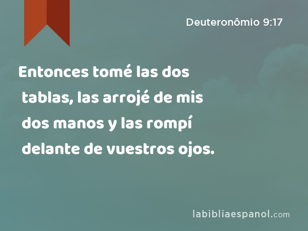 Entonces tomé las dos tablas, las arrojé de mis dos manos y las rompí delante de vuestros ojos. - Deuteronômio 9:17