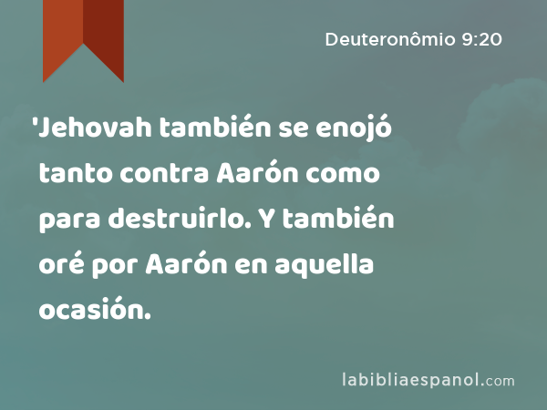 'Jehovah también se enojó tanto contra Aarón como para destruirlo. Y también oré por Aarón en aquella ocasión. - Deuteronômio 9:20