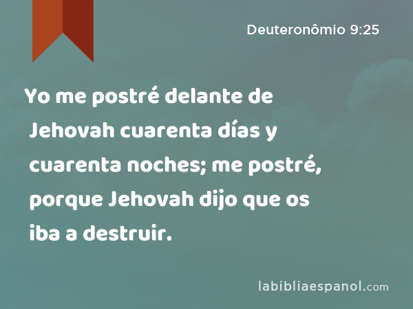 Yo me postré delante de Jehovah cuarenta días y cuarenta noches; me postré, porque Jehovah dijo que os iba a destruir. - Deuteronômio 9:25