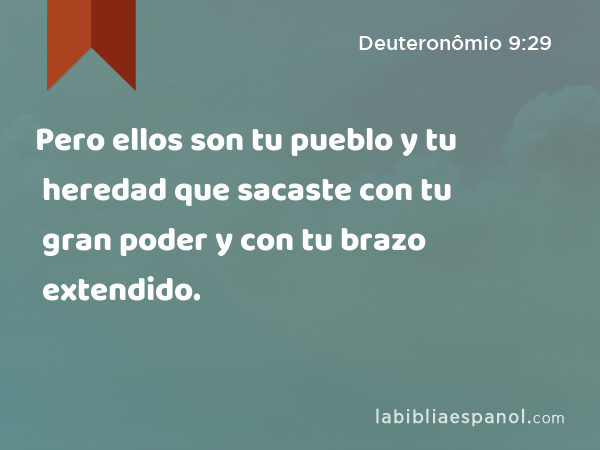 Pero ellos son tu pueblo y tu heredad que sacaste con tu gran poder y con tu brazo extendido. - Deuteronômio 9:29