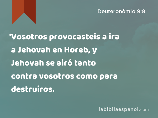 'Vosotros provocasteis a ira a Jehovah en Horeb, y Jehovah se airó tanto contra vosotros como para destruiros. - Deuteronômio 9:8