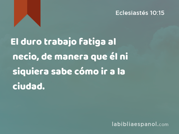 El duro trabajo fatiga al necio, de manera que él ni siquiera sabe cómo ir a la ciudad. - Eclesiastés 10:15
