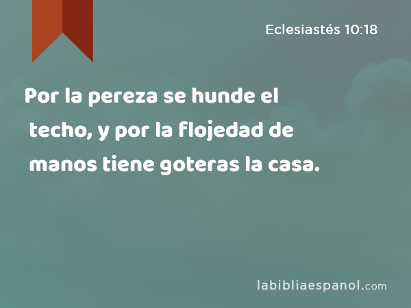 Por la pereza se hunde el techo, y por la flojedad de manos tiene goteras la casa. - Eclesiastés 10:18