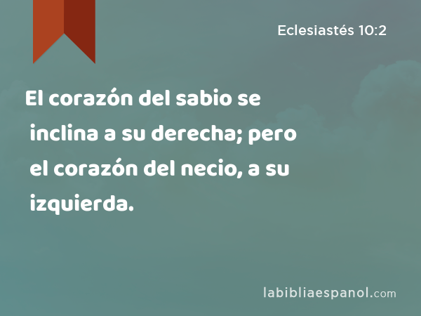 El corazón del sabio se inclina a su derecha; pero el corazón del necio, a su izquierda. - Eclesiastés 10:2