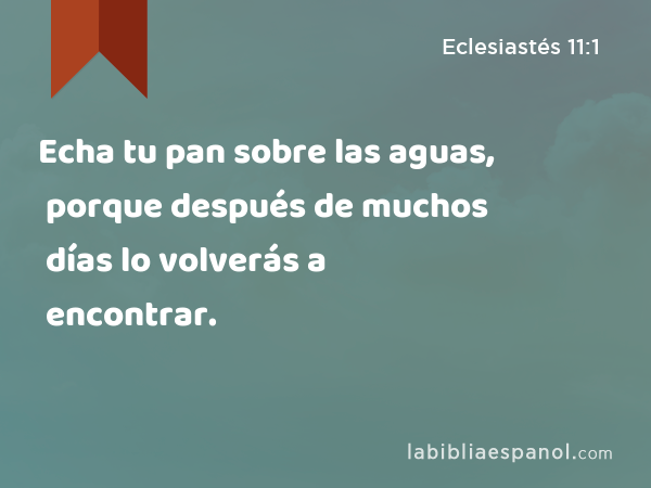 Echa tu pan sobre las aguas, porque después de muchos días lo volverás a encontrar. - Eclesiastés 11:1