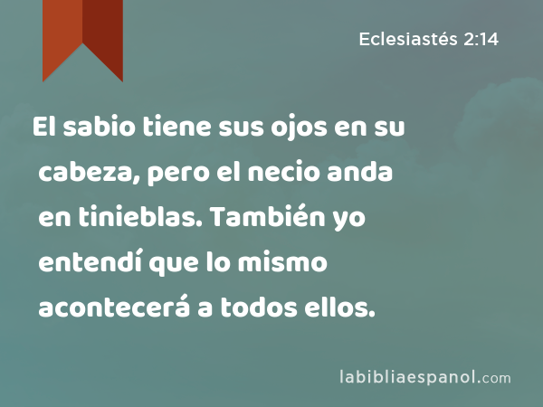 El sabio tiene sus ojos en su cabeza, pero el necio anda en tinieblas. También yo entendí que lo mismo acontecerá a todos ellos. - Eclesiastés 2:14