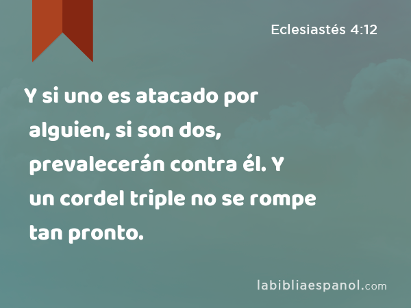 Y si uno es atacado por alguien, si son dos, prevalecerán contra él. Y un cordel triple no se rompe tan pronto. - Eclesiastés 4:12