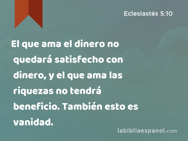 El que ama el dinero no quedará satisfecho con dinero, y el que ama las riquezas no tendrá beneficio. También esto es vanidad. - Eclesiastés 5:10