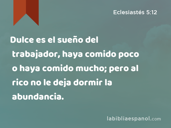 Dulce es el sueño del trabajador, haya comido poco o haya comido mucho; pero al rico no le deja dormir la abundancia. - Eclesiastés 5:12