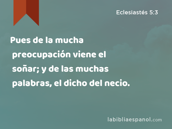 Pues de la mucha preocupación viene el soñar; y de las muchas palabras, el dicho del necio. - Eclesiastés 5:3