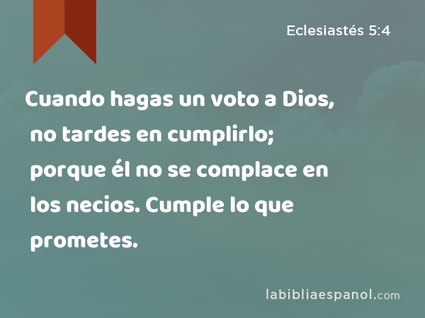 Cuando hagas un voto a Dios, no tardes en cumplirlo; porque él no se complace en los necios. Cumple lo que prometes. - Eclesiastés 5:4