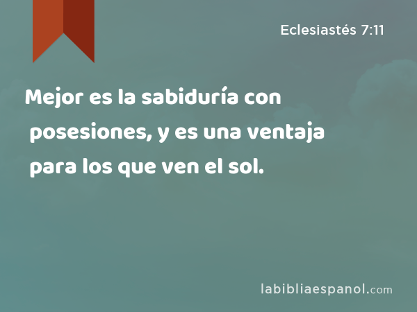 Mejor es la sabiduría con posesiones, y es una ventaja para los que ven el sol. - Eclesiastés 7:11